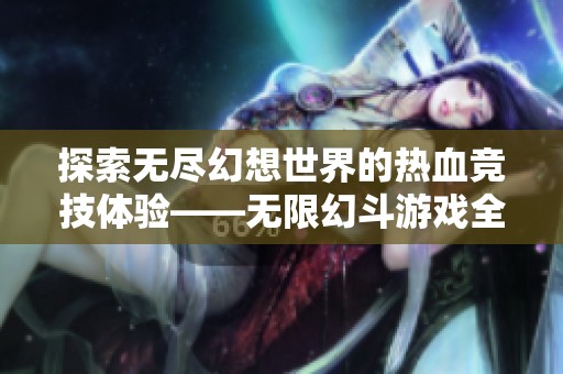 探索无尽幻想世界的热血竞技体验——无限幻斗游戏全面解析