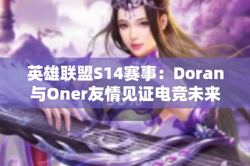 英雄联盟S14赛事：Doran与Oner友情见证电竞未来发展潜力