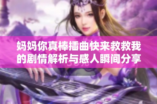 妈妈你真棒插曲快来救救我的剧情解析与感人瞬间分享