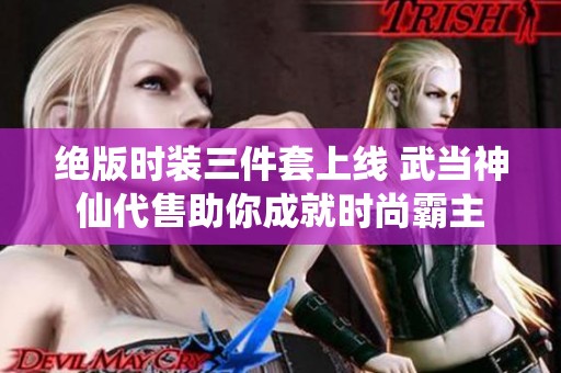 绝版时装三件套上线 武当神仙代售助你成就时尚霸主