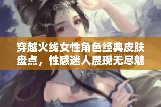 穿越火线女性角色经典皮肤盘点，性感迷人展现无尽魅力