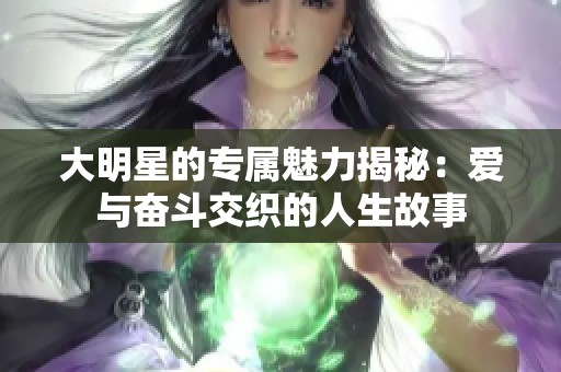 大明星的专属魅力揭秘：爱与奋斗交织的人生故事