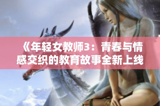 《年轻女教师3：青春与情感交织的教育故事全新上线》