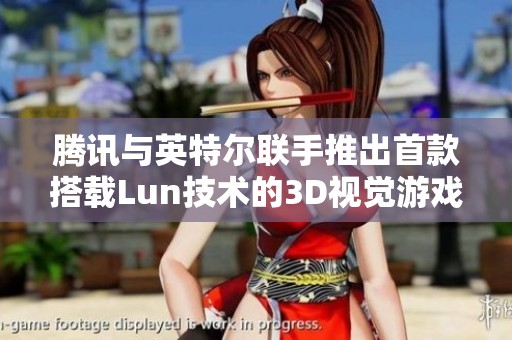 腾讯与英特尔联手推出首款搭载Lun技术的3D视觉游戏手持设备