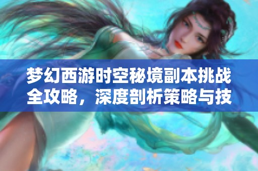 梦幻西游时空秘境副本挑战全攻略，深度剖析策略与技巧