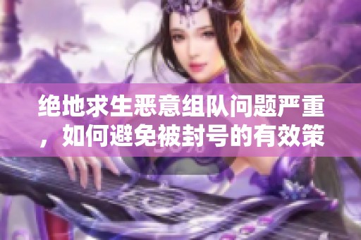 绝地求生恶意组队问题严重，如何避免被封号的有效策略