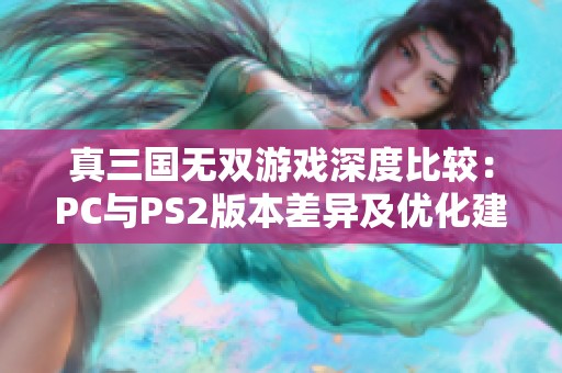 真三国无双游戏深度比较：PC与PS2版本差异及优化建议解析