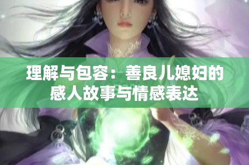 理解与包容：善良儿媳妇的感人故事与情感表达