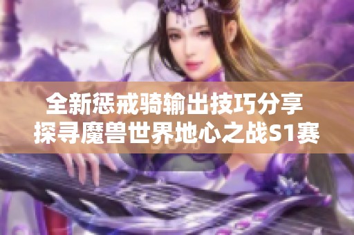 全新惩戒骑输出技巧分享 探寻魔兽世界地心之战S1赛季的精彩与魅力