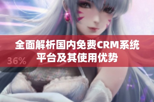 全面解析国内免费CRM系统平台及其使用优势