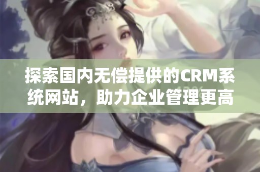 探索国内无偿提供的CRM系统网站，助力企业管理更高效