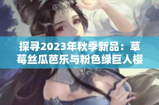 探寻2023年秋季新品：草莓丝瓜芭乐与粉色绿巨人樱桃秋葵奇妙组合