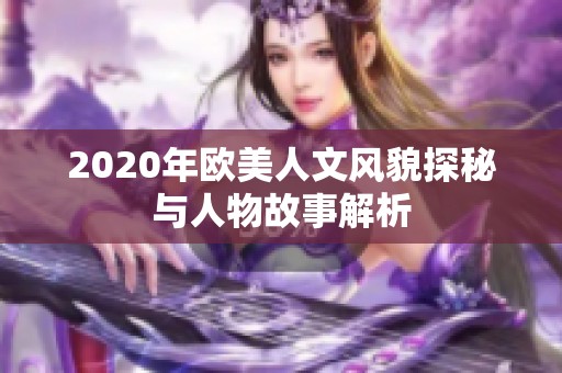 2020年欧美人文风貌探秘与人物故事解析