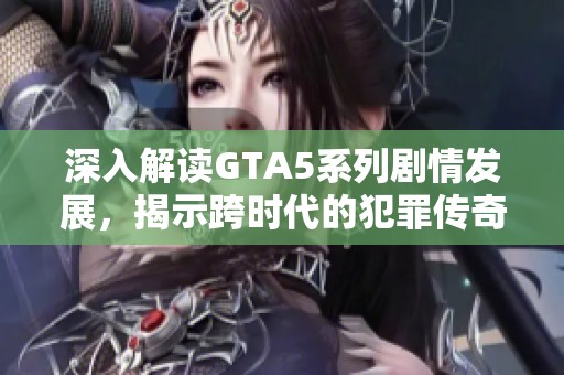 深入解读GTA5系列剧情发展，揭示跨时代的犯罪传奇与黑帮史诗