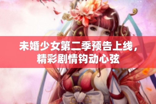 未婚少女第二季预告上线，精彩剧情钩动心弦