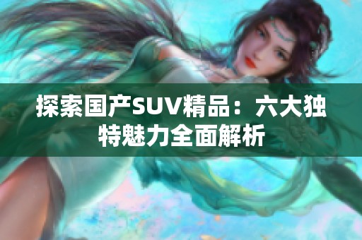 探索国产SUV精品：六大独特魅力全面解析