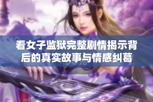 看女子监狱完整剧情揭示背后的真实故事与情感纠葛