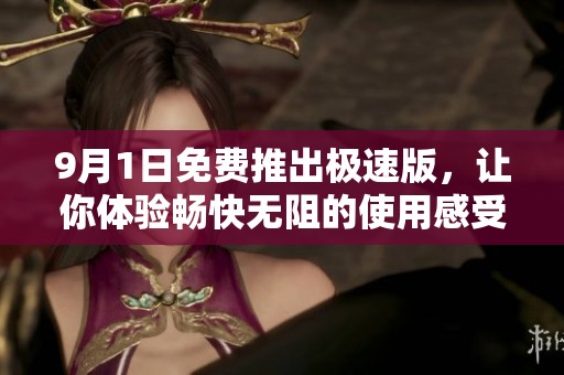 9月1日免费推出极速版，让你体验畅快无阻的使用感受