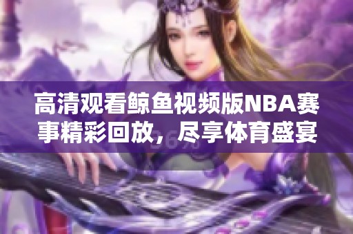 高清观看鲸鱼视频版NBA赛事精彩回放，尽享体育盛宴