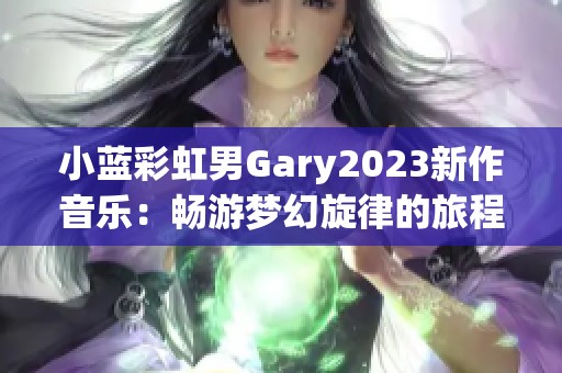 小蓝彩虹男Gary2023新作音乐：畅游梦幻旋律的旅程