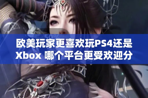 欧美玩家更喜欢玩PS4还是Xbox 哪个平台更受欢迎分析