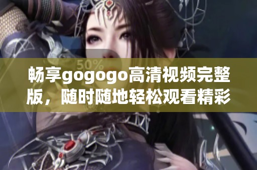 畅享gogogo高清视频完整版，随时随地轻松观看精彩内容