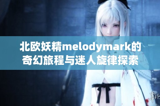 北欧妖精melodymark的奇幻旅程与迷人旋律探索