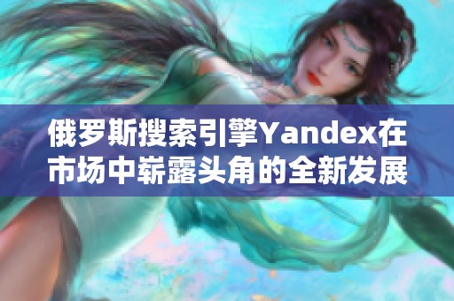 俄罗斯搜索引擎Yandex在市场中崭露头角的全新发展战略