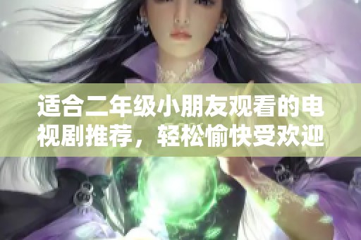 适合二年级小朋友观看的电视剧推荐，轻松愉快受欢迎的故事片