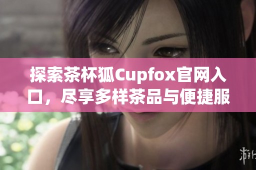 探索茶杯狐Cupfox官网入口，尽享多样茶品与便捷服务