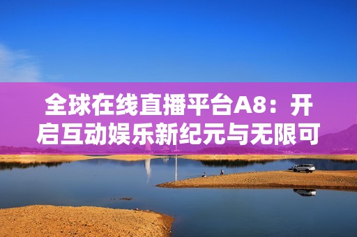 全球在线直播平台A8：开启互动娱乐新纪元与无限可能