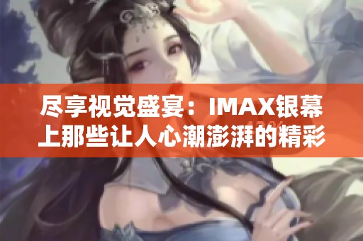 尽享视觉盛宴：IMAX银幕上那些让人心潮澎湃的精彩大片