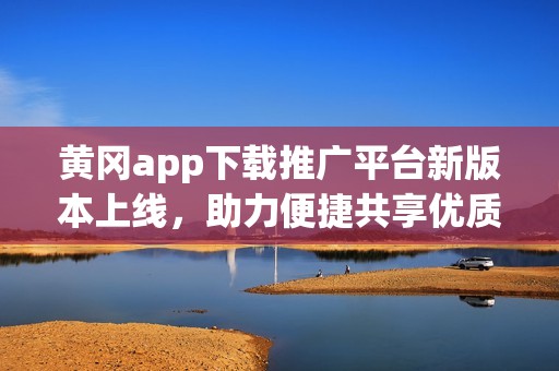 黄冈app下载推广平台新版本上线，助力便捷共享优质资源