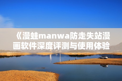 《漫蛙manwa防走失站漫画软件深度评测与使用体验分享》