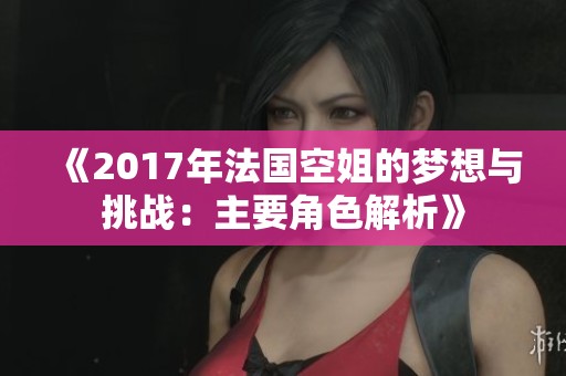 《2017年法国空姐的梦想与挑战：主要角色解析》