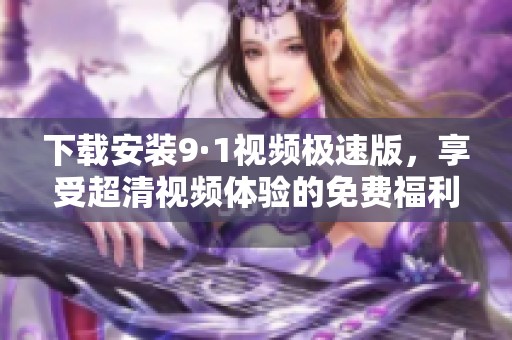 下载安装9·1视频极速版，享受超清视频体验的免费福利