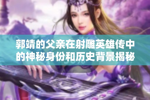 郭靖的父亲在射雕英雄传中的神秘身份和历史背景揭秘