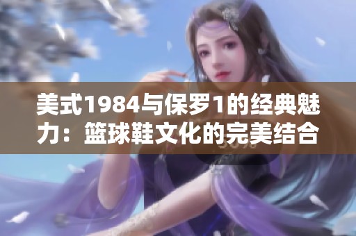 美式1984与保罗1的经典魅力：篮球鞋文化的完美结合