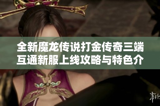 全新魔龙传说打金传奇三端互通新服上线攻略与特色介绍