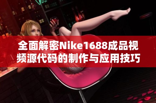 全面解密Nike1688成品视频源代码的制作与应用技巧