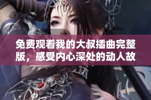 免费观看我的大叔插曲完整版，感受内心深处的动人故事