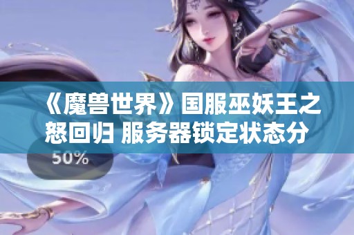 《魔兽世界》国服巫妖王之怒回归 服务器锁定状态分析与影响