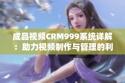 成品视频CRM999系统详解：助力视频制作与管理的利器