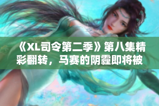 《XL司令第二季》第八集精彩翻转，马赛的阴霾即将被驱散