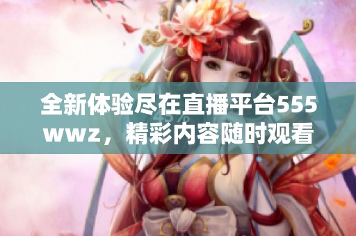 全新体验尽在直播平台555wwz，精彩内容随时观看！