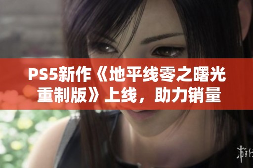 PS5新作《地平线零之曙光 重制版》上线，助力销量回暖吗？