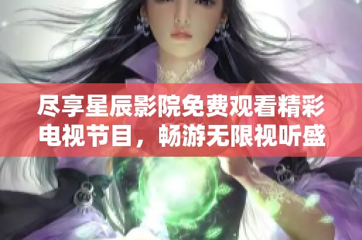 尽享星辰影院免费观看精彩电视节目，畅游无限视听盛宴