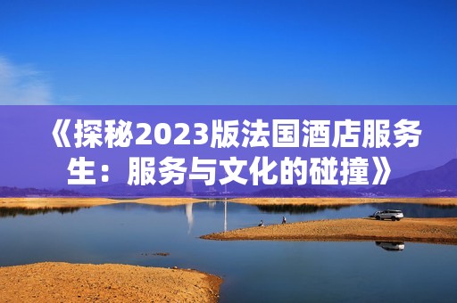 《探秘2023版法国酒店服务生：服务与文化的碰撞》