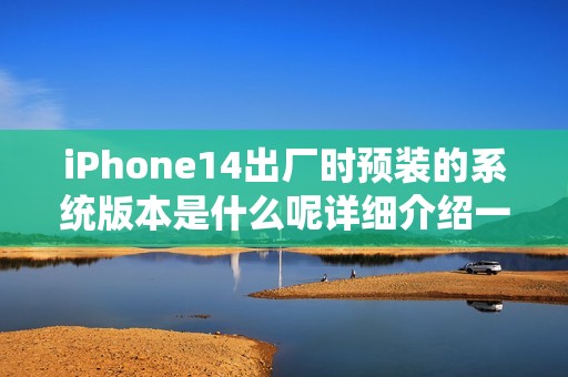 iPhone14出厂时预装的系统版本是什么呢详细介绍一下