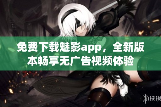 免费下载魅影app，全新版本畅享无广告视频体验